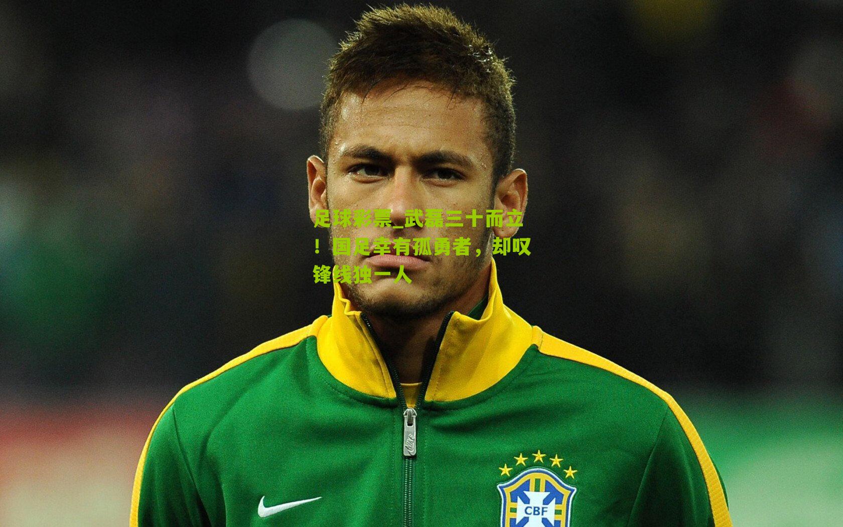 武磊三十而立！国足幸有孤勇者，却叹锋线独一人
