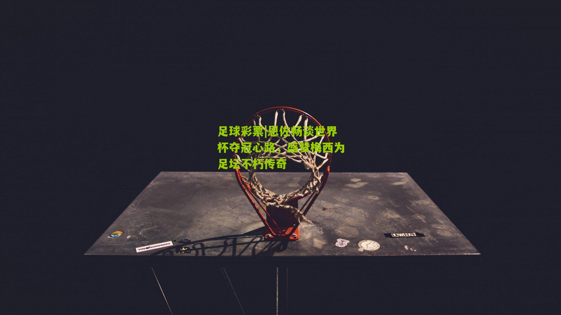 恩佐畅谈世界杯夺冠心路，盛赞梅西为足坛不朽传奇