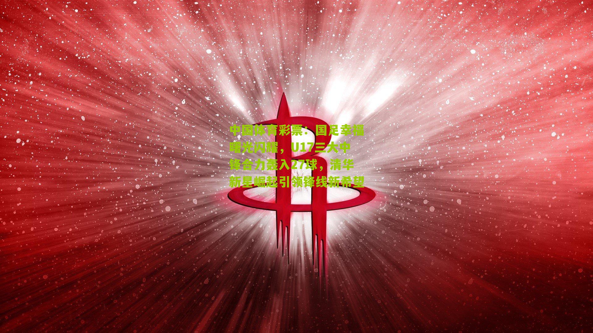 国足幸福曙光闪耀，U17三大中锋合力轰入27球，清华新星崛起引领锋线新希望