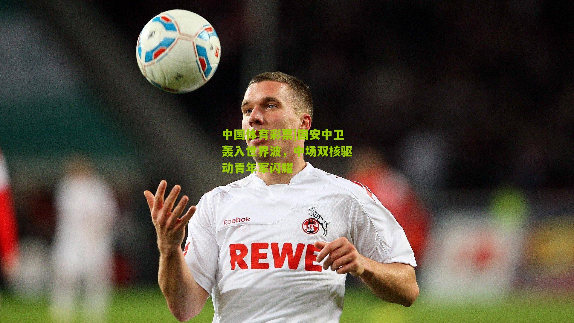 国安中卫轰入世界波，中场双核驱动青年军闪耀