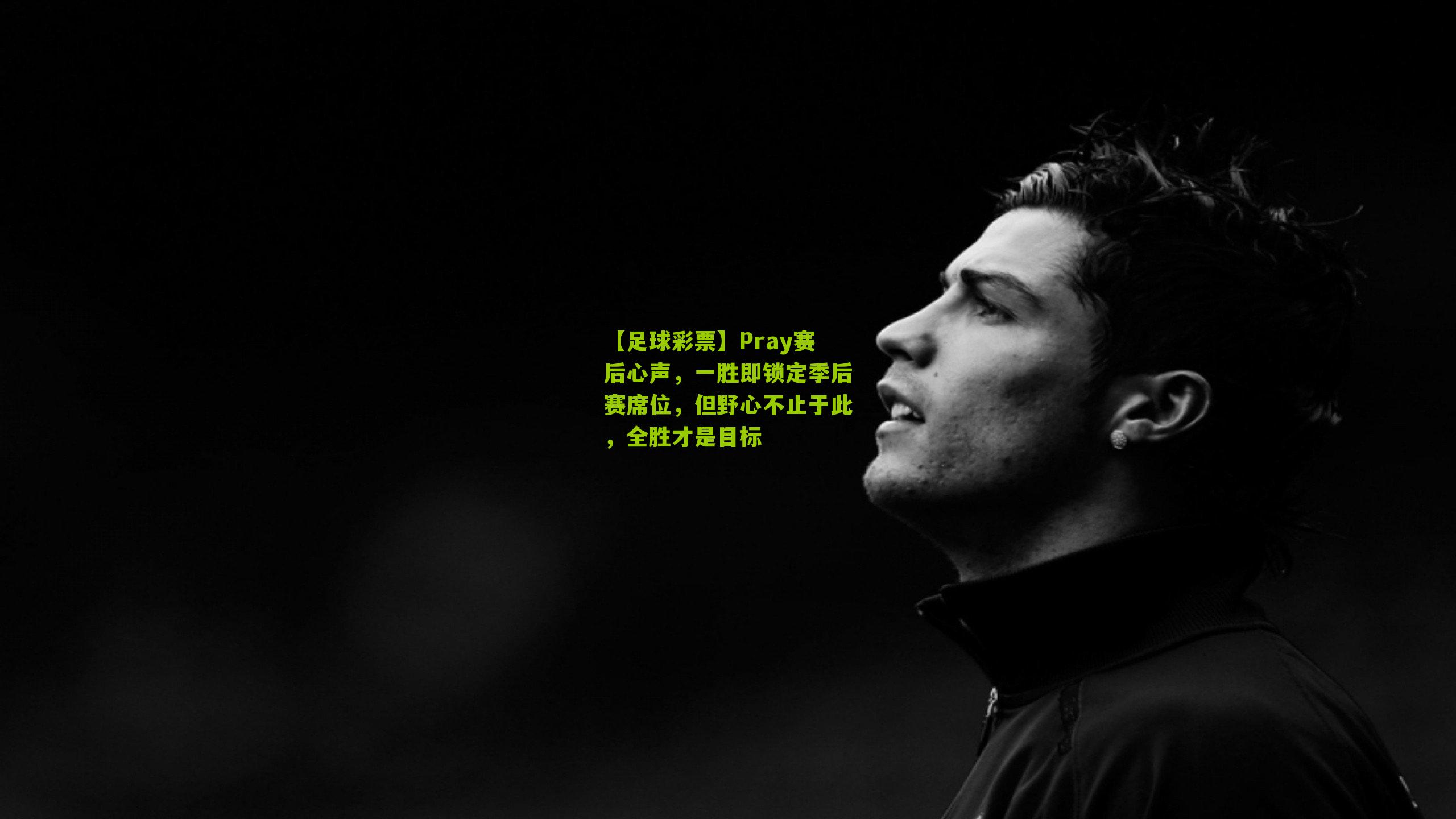 Pray赛后心声，一胜即锁定季后赛席位，但野心不止于此，全胜才是目标