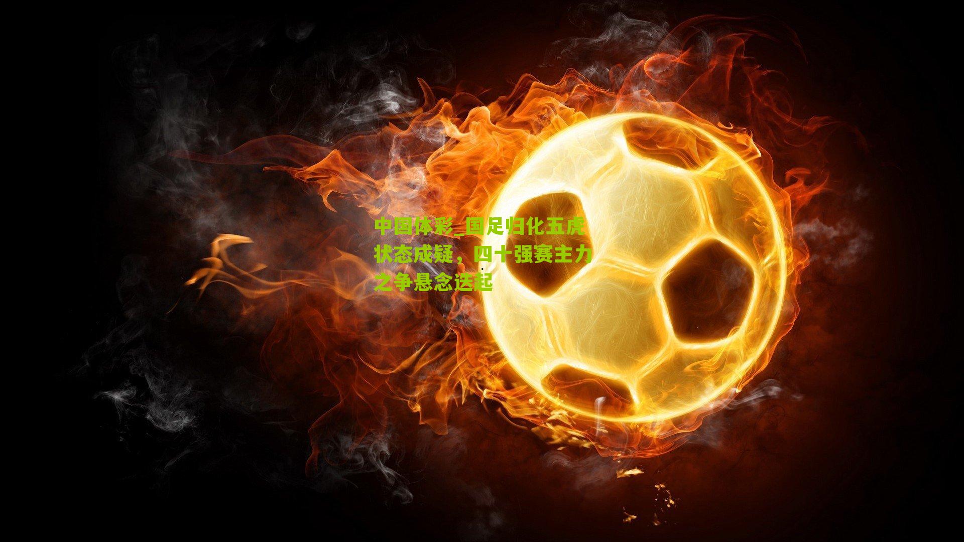 国足归化五虎状态成疑，四十强赛主力之争悬念迭起