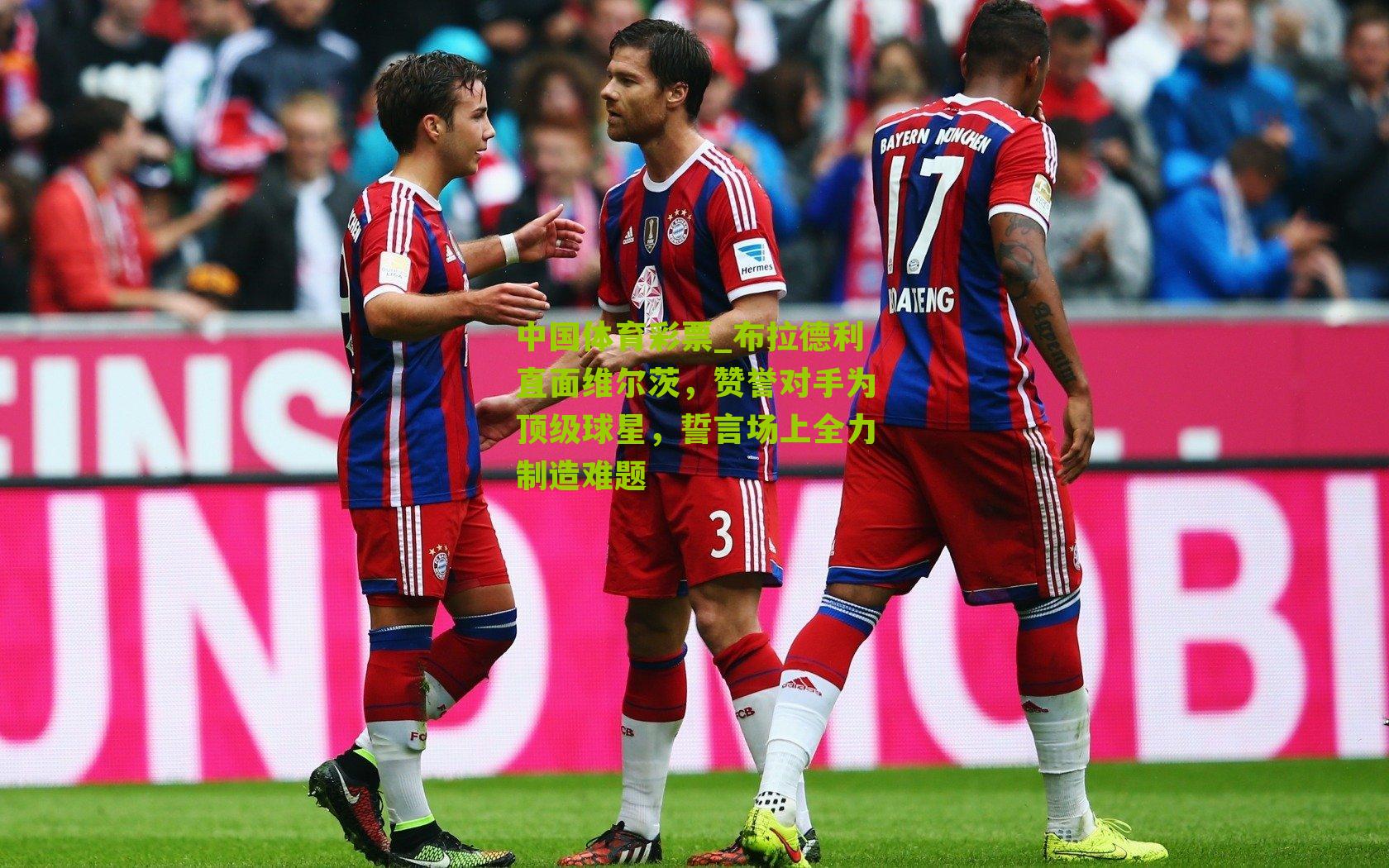 布拉德利直面维尔茨，赞誉对手为顶级球星，誓言场上全力制造难题