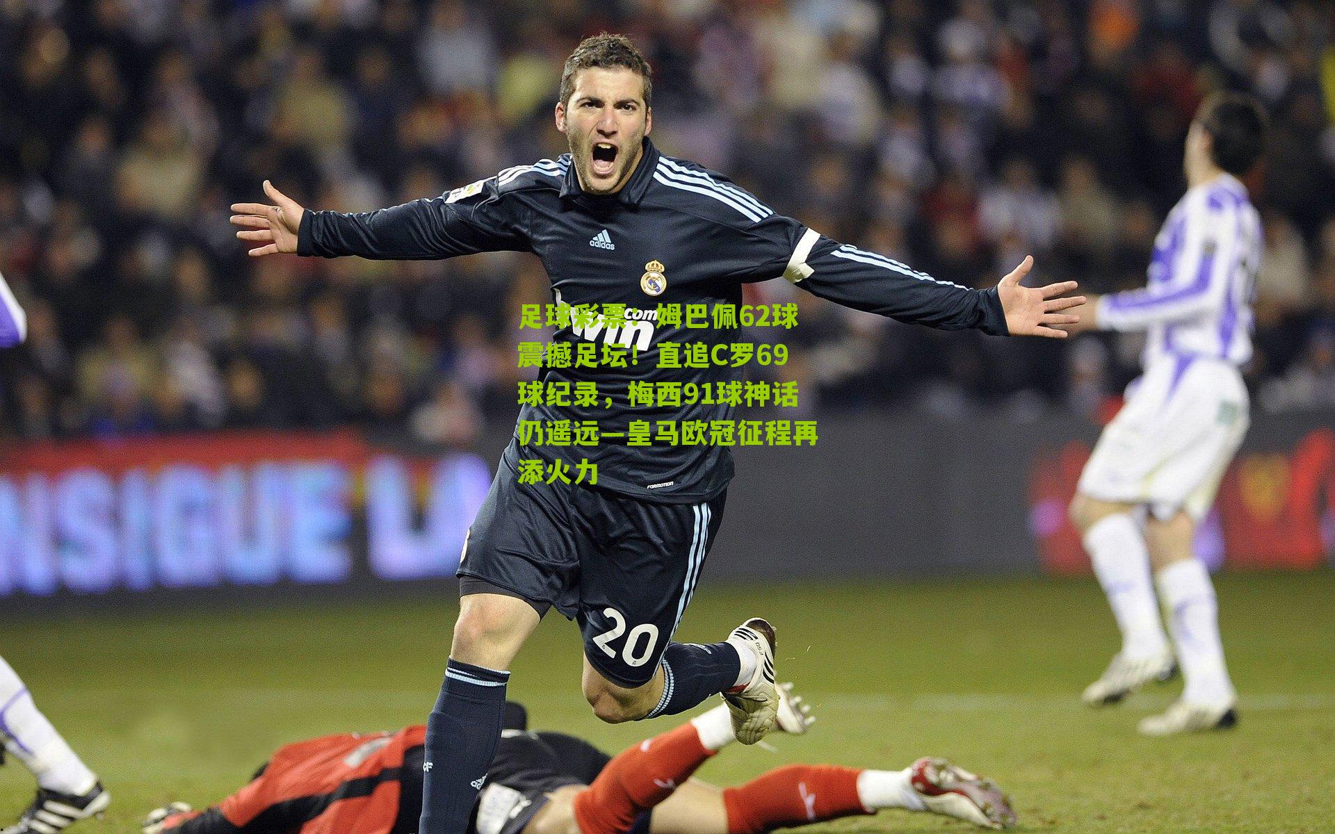 姆巴佩62球震撼足坛!直追C罗69球纪录,梅西91球神话仍遥远—皇马欧冠征程再添火力