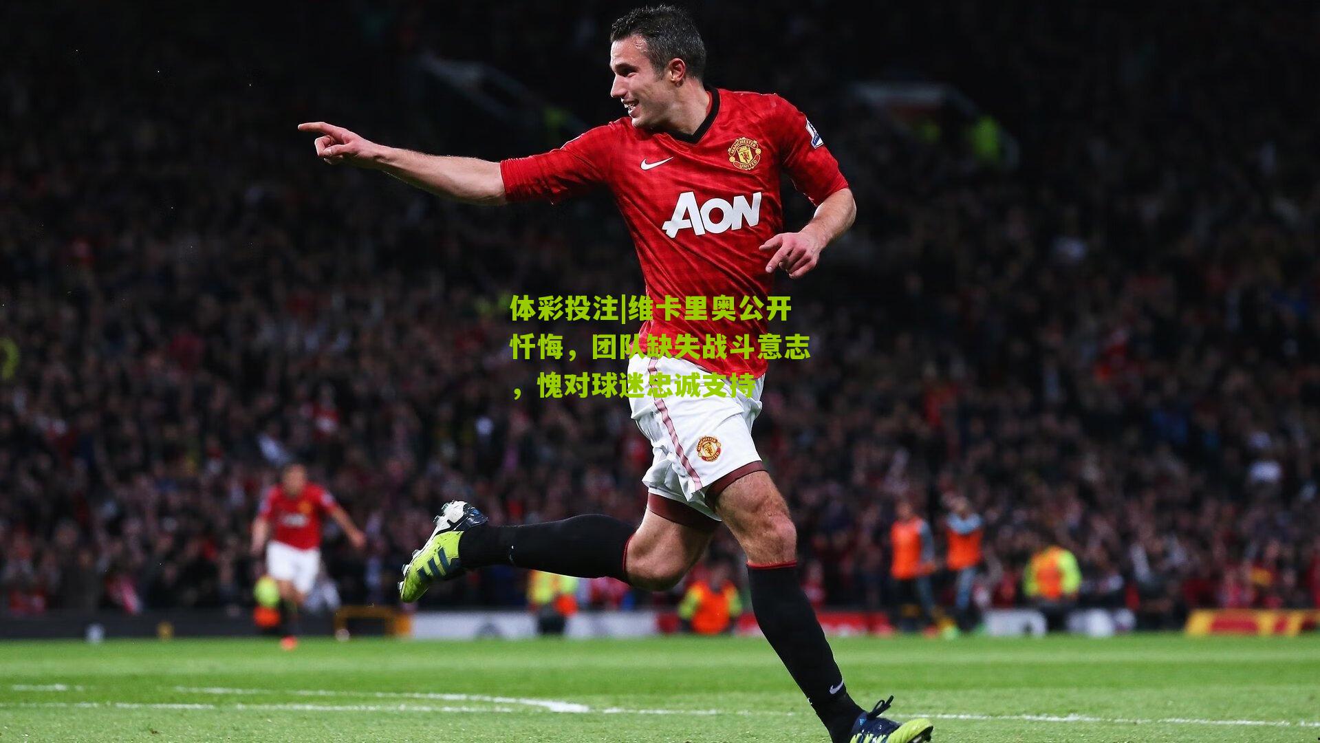 维卡里奥公开忏悔，团队缺失战斗意志，愧对球迷忠诚支持